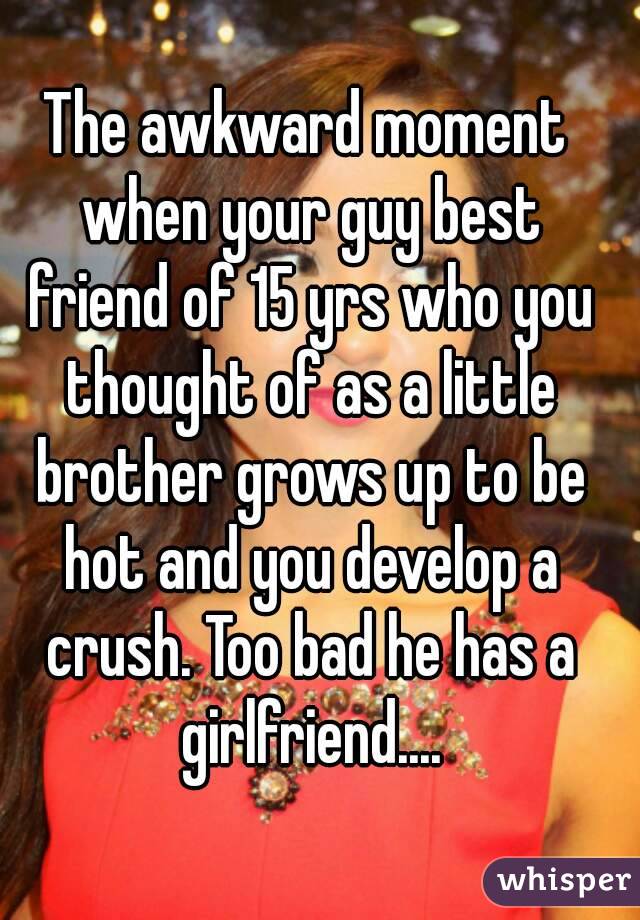 The awkward moment when your guy best friend of 15 yrs who you thought of as a little brother grows up to be hot and you develop a crush. Too bad he has a girlfriend....