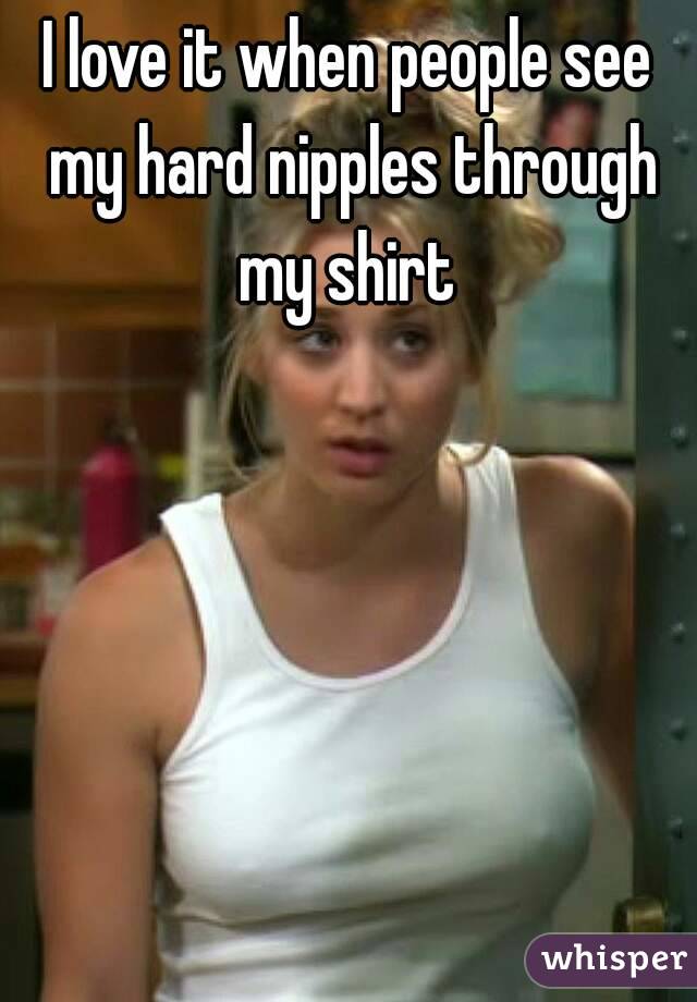 I love it when people see my hard nipples through my shirt 