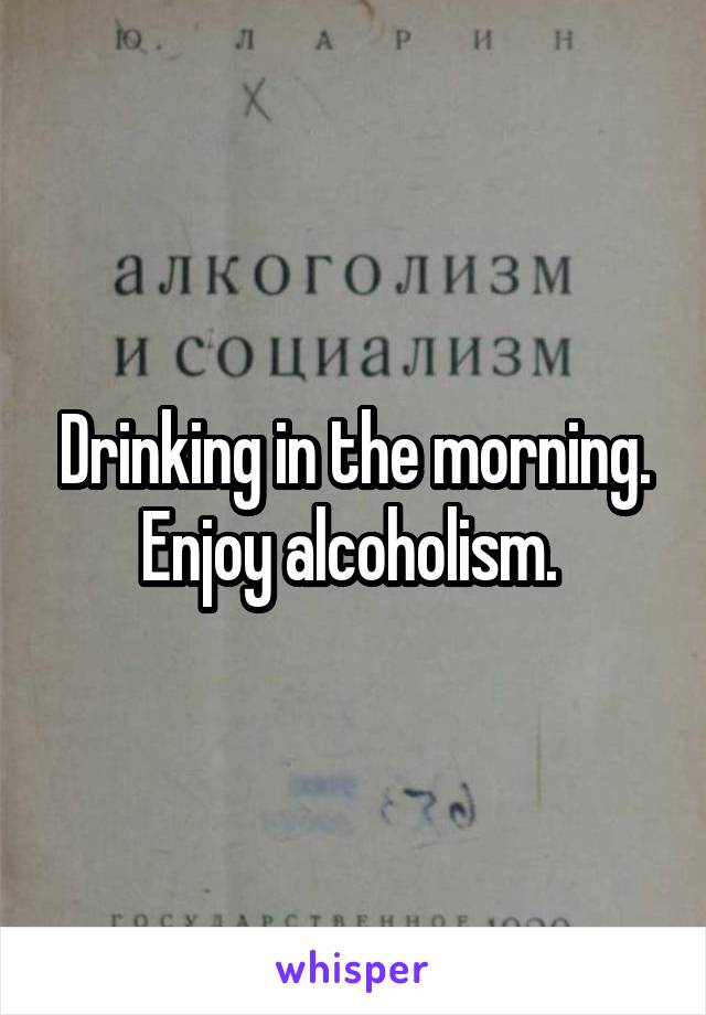 Drinking in the morning. Enjoy alcoholism. 
