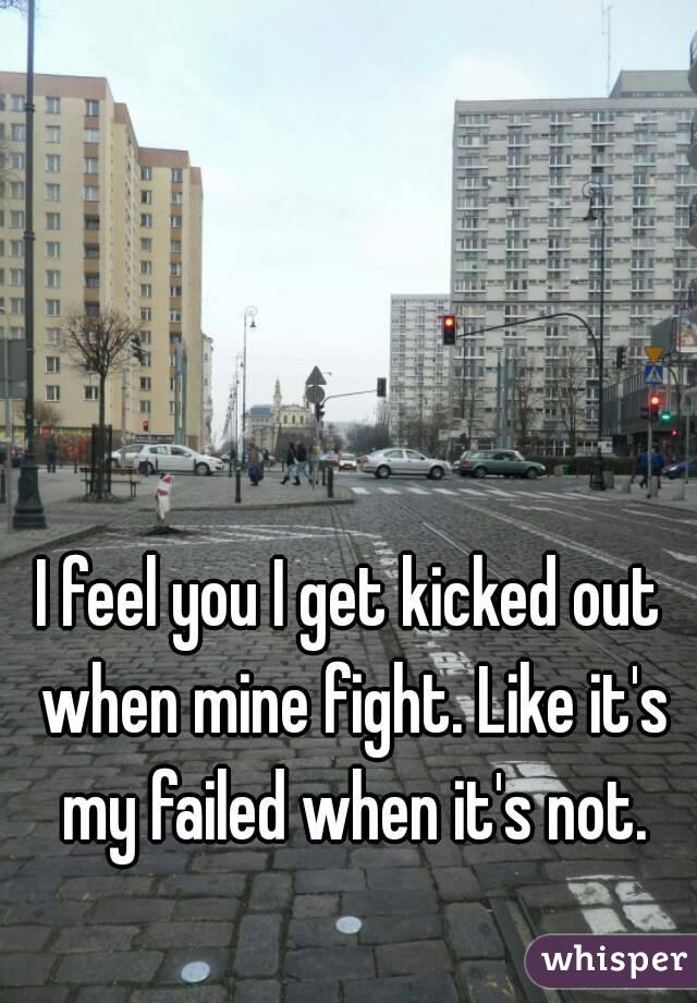 I feel you I get kicked out when mine fight. Like it's my failed when it's not.