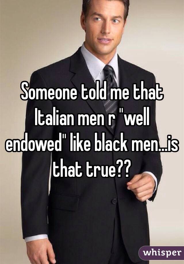 Someone told me that Italian men r "well endowed" like black men...is that true??