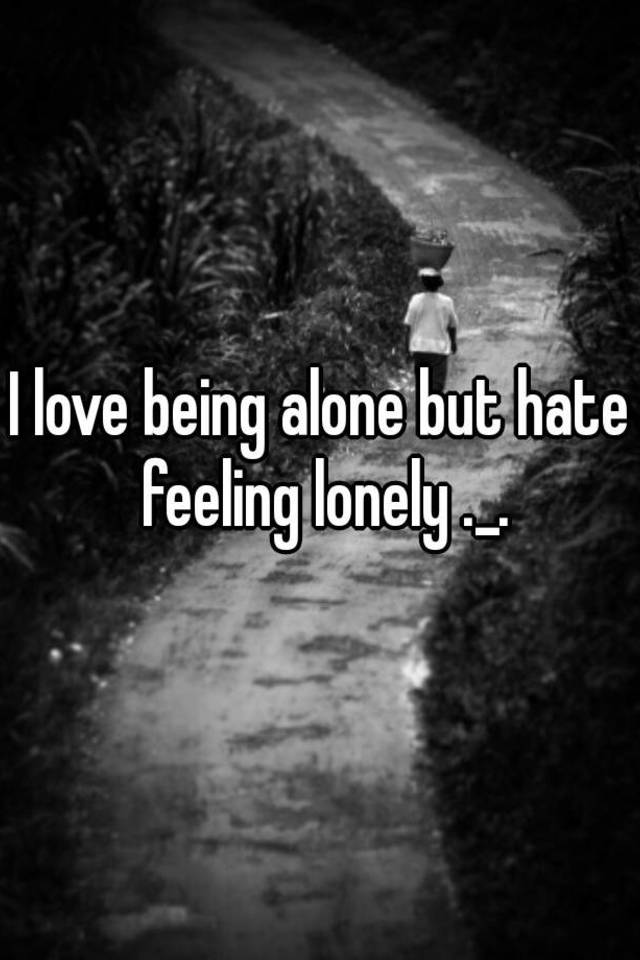 i-love-being-alone-but-hate-feeling-lonely