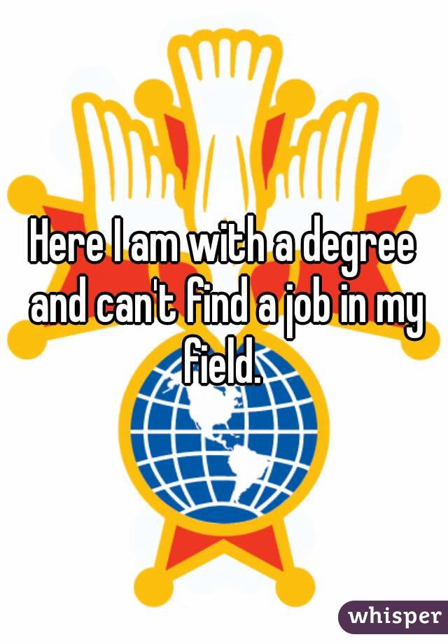 Here I am with a degree and can't find a job in my field. 