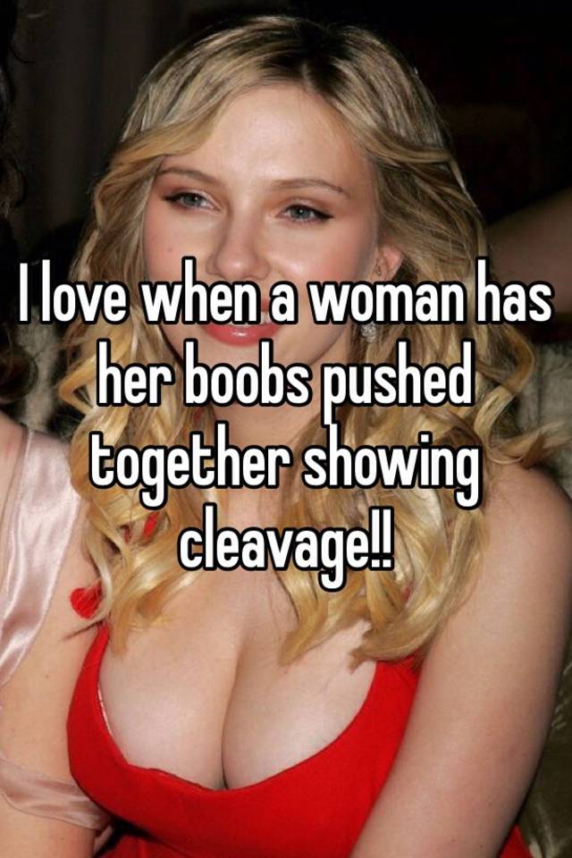 I love when a woman has her boobs pushed together showing cleavage!!