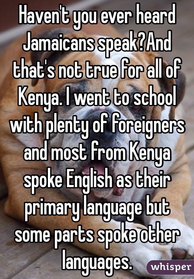 Haven't you ever heard Jamaicans speak?And that's not true for all of Kenya. I went to school with plenty of foreigners and most from Kenya spoke English as their primary language but some parts spoke other languages. 