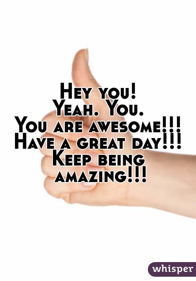 Hey you!
Yeah. You.
You are awesome!!!
Have a great day!!!
Keep being amazing!!!
