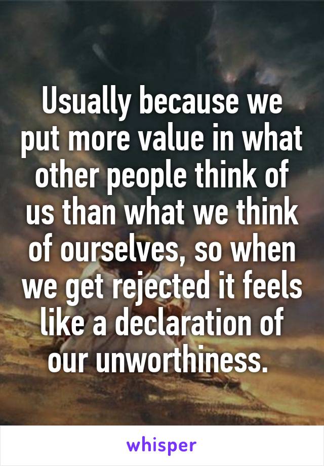 Usually because we put more value in what other people think of us than what we think of ourselves, so when we get rejected it feels like a declaration of our unworthiness. 