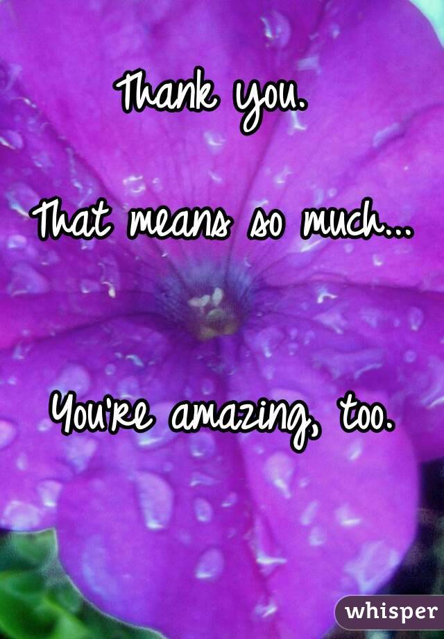 Thank you. 

That means so much...


You're amazing, too.
