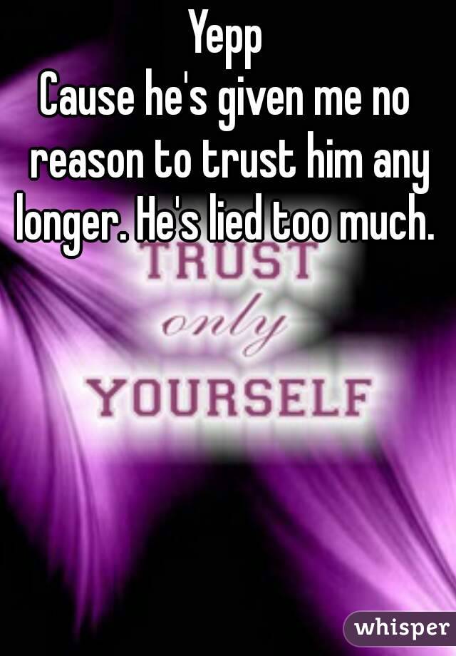 Yepp
Cause he's given me no reason to trust him any longer. He's lied too much. 