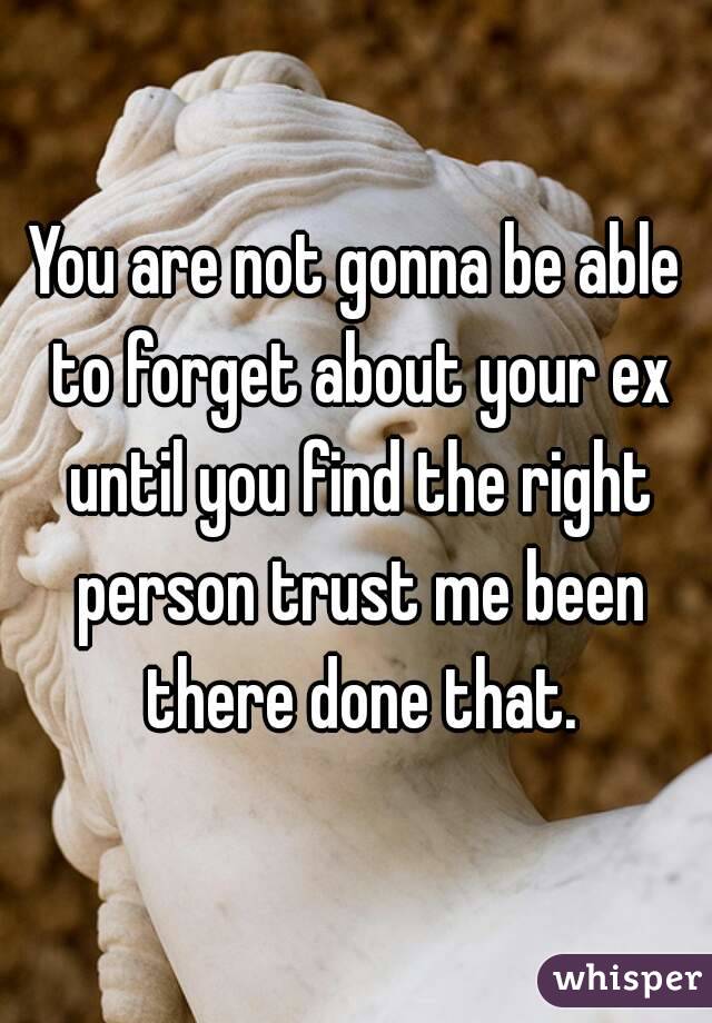 You are not gonna be able to forget about your ex until you find the right person trust me been there done that.