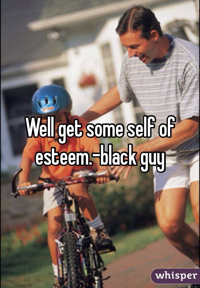 Well get some self of esteem.-black guy