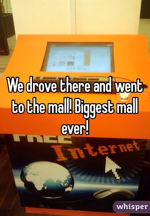 We drove there and went to the mall! Biggest mall ever! 