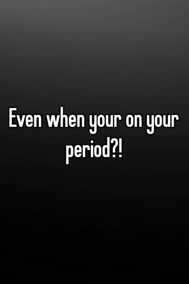 even-when-your-on-your-period