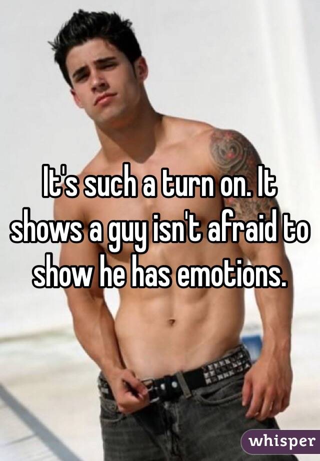 It's such a turn on. It shows a guy isn't afraid to show he has emotions. 