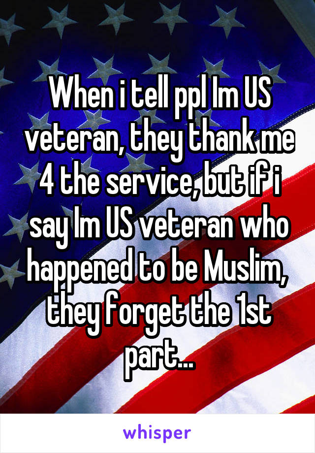 When i tell ppl Im US veteran, they thank me 4 the service, but if i say Im US veteran who happened to be Muslim,  they forget the 1st part...
