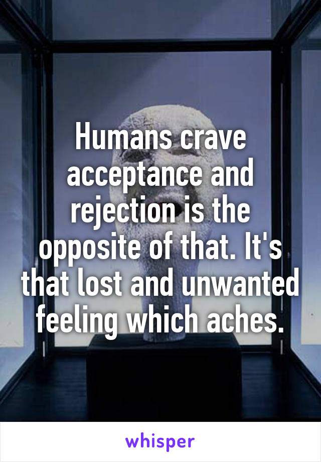 Humans crave acceptance and rejection is the opposite of that. It's that lost and unwanted feeling which aches.