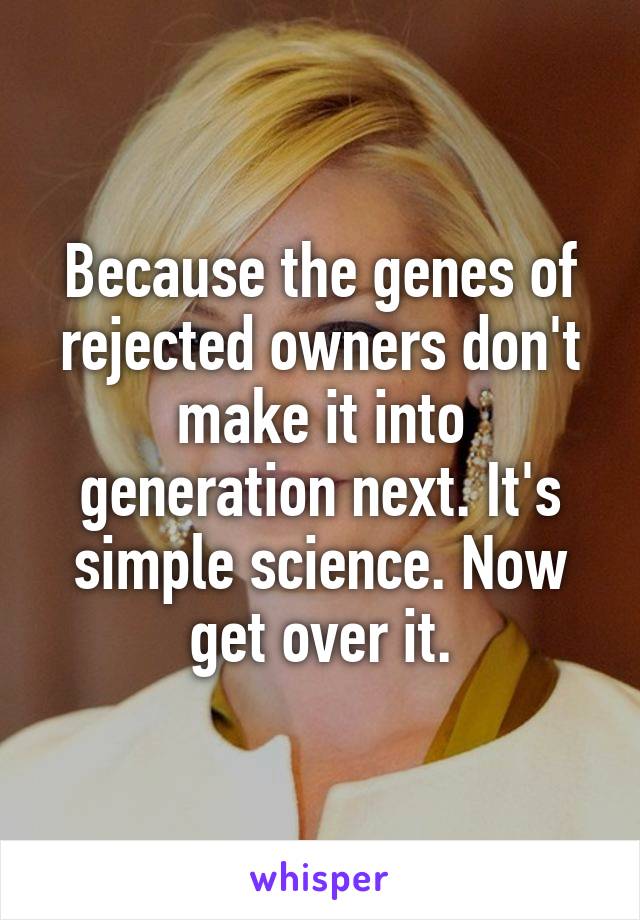 Because the genes of rejected owners don't make it into generation next. It's simple science. Now get over it.