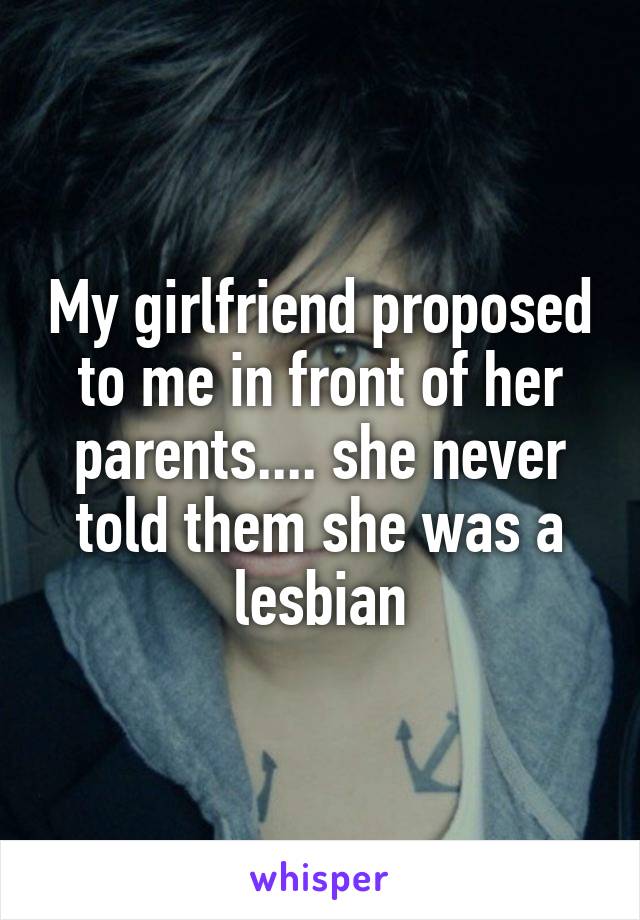 My girlfriend proposed to me in front of her parents.... she never told them she was a lesbian