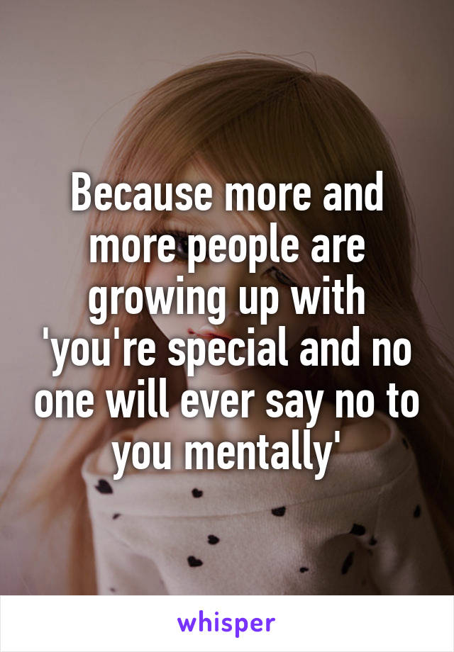 Because more and more people are growing up with 'you're special and no one will ever say no to you mentally'