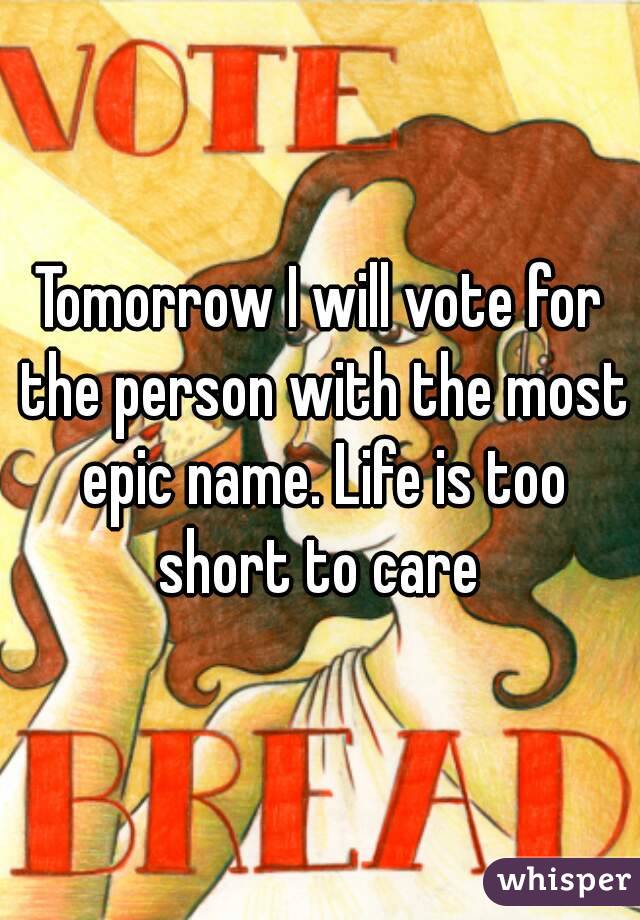 Tomorrow I will vote for the person with the most epic name. Life is too short to care 