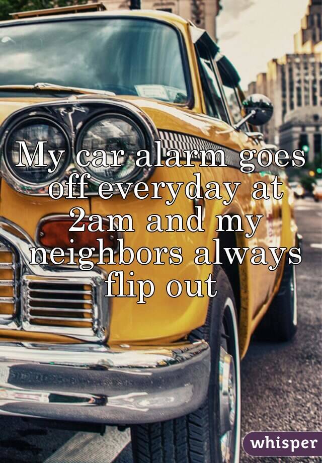 My car alarm goes off everyday at 2am and my neighbors always flip out 