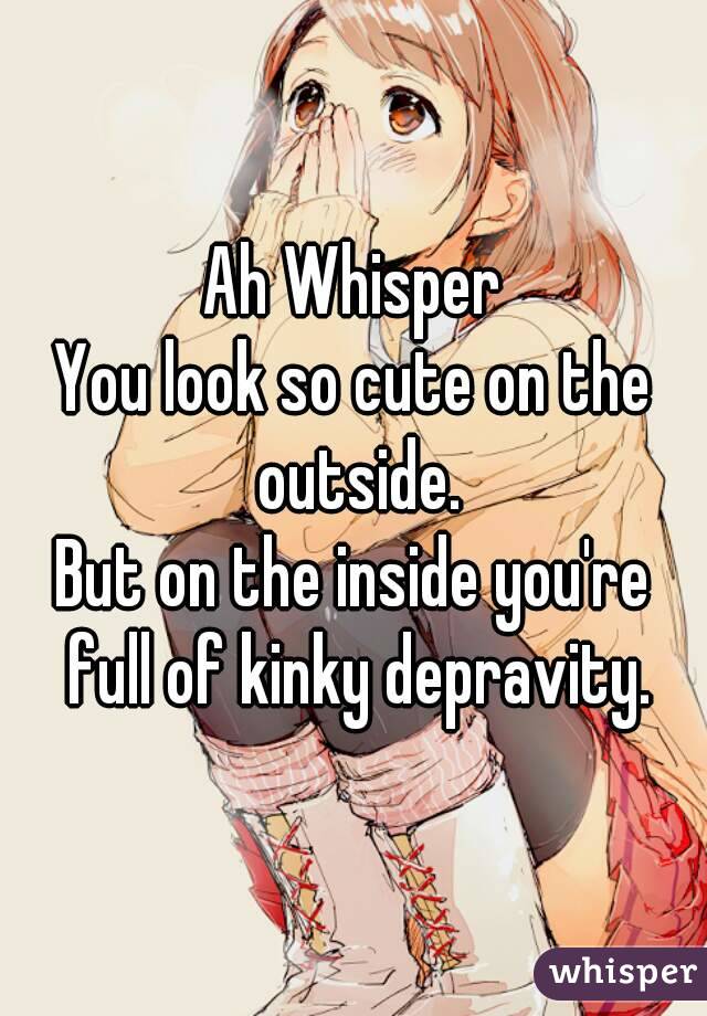 Ah Whisper
You look so cute on the outside.
But on the inside you're full of kinky depravity.