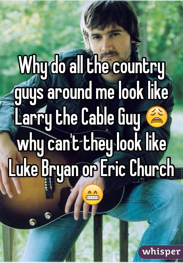 Why do all the country guys around me look like Larry the Cable Guy 😩 why can't they look like Luke Bryan or Eric Church 😁