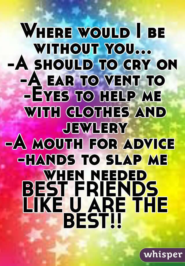 Where would I be without you... 
-A should to cry on
-A ear to vent to
-Eyes to help me with clothes and jewlery
-A mouth for advice 
-hands to slap me when needed
BEST FRIENDS  LIKE U ARE THE BEST!! 