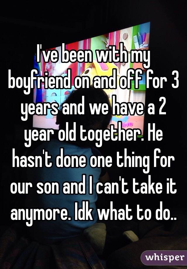 I've been with my boyfriend on and off for 3 years and we have a 2 year old together. He hasn't done one thing for our son and I can't take it anymore. Idk what to do..