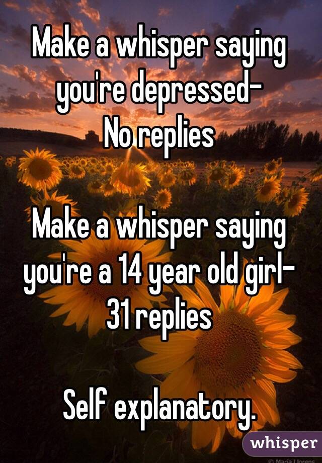 Make a whisper saying you're depressed-
No replies

Make a whisper saying you're a 14 year old girl-
31 replies

Self explanatory.