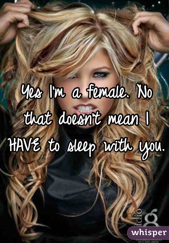 Yes I'm a female. No that doesn't mean I HAVE to sleep with you.  