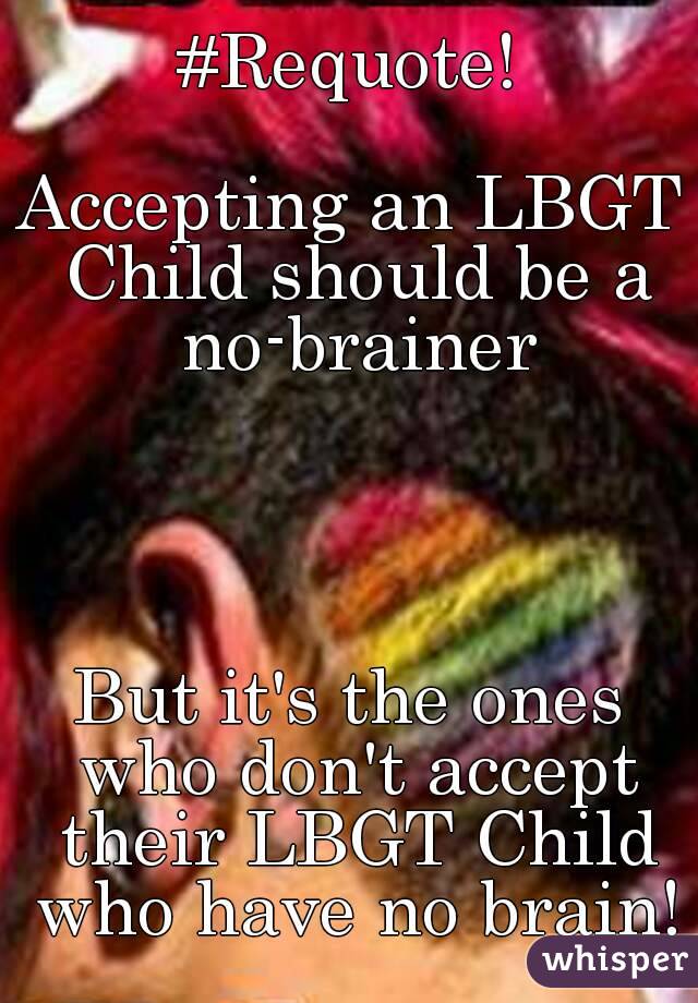#Requote!

Accepting an LBGT Child should be a no-brainer




But it's the ones who don't accept their LBGT Child who have no brain!