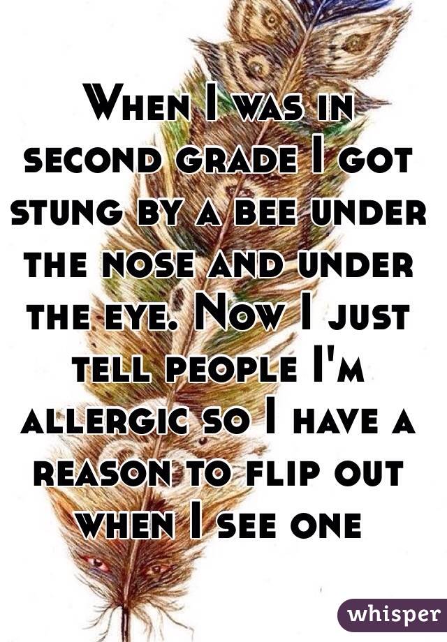When I was in second grade I got stung by a bee under the nose and under the eye. Now I just tell people I'm allergic so I have a reason to flip out when I see one