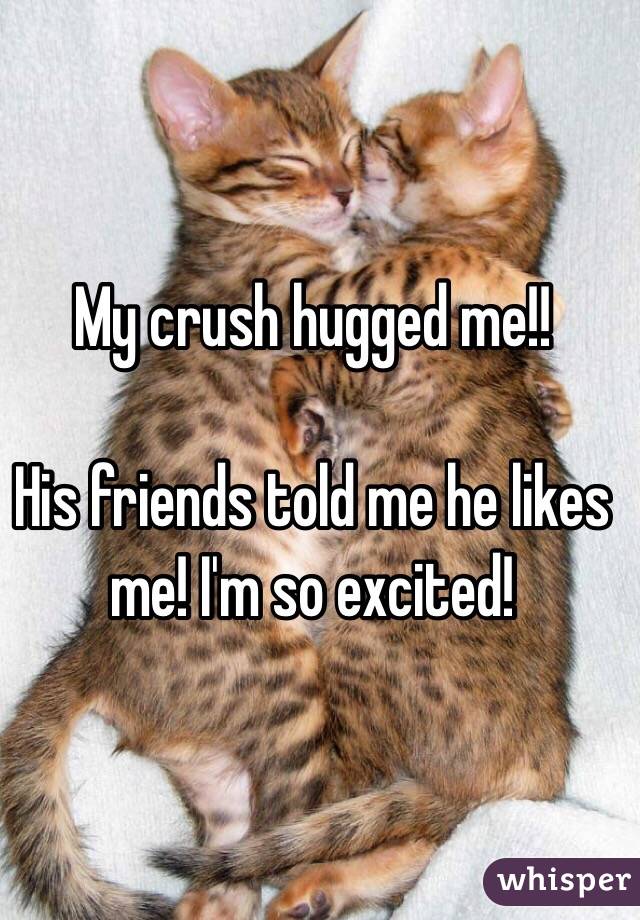 My crush hugged me!! 

His friends told me he likes me! I'm so excited!