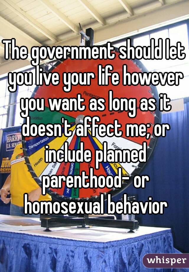 The government should let you live your life however you want as long as it doesn't affect me; or include planned parenthood- or homosexual behavior