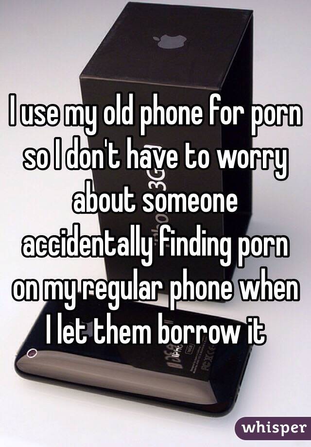 I use my old phone for porn so I don't have to worry about someone accidentally finding porn on my regular phone when I let them borrow it 