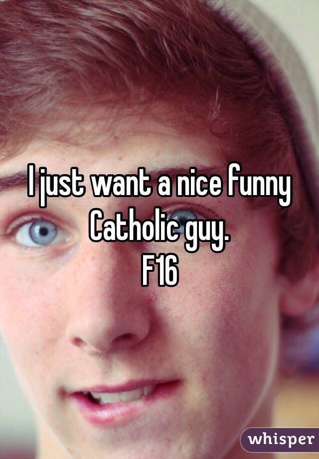 I just want a nice funny Catholic guy.
F16