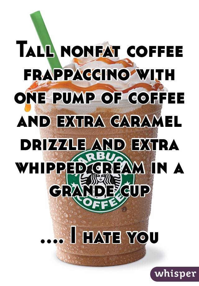 Tall nonfat coffee frappaccino with one pump of coffee and extra caramel drizzle and extra whipped cream in a grande cup

.... I hate you