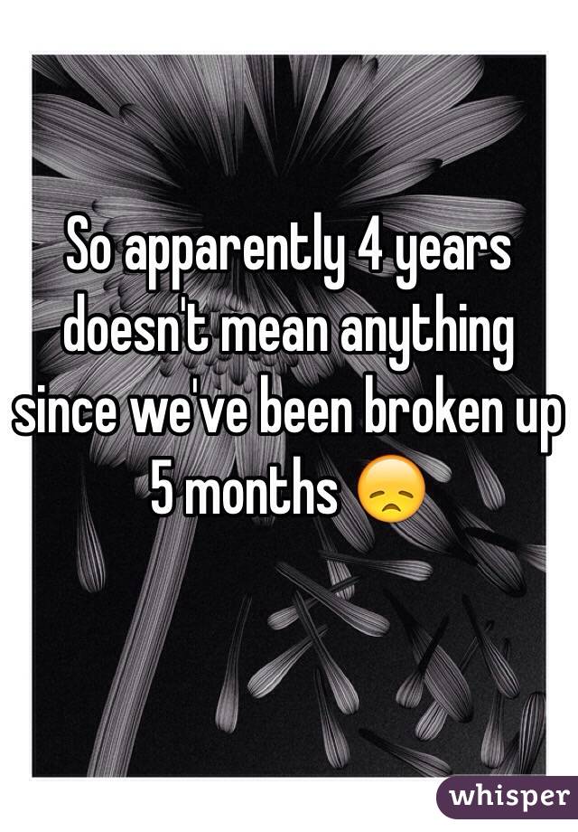 So apparently 4 years doesn't mean anything since we've been broken up 5 months 😞