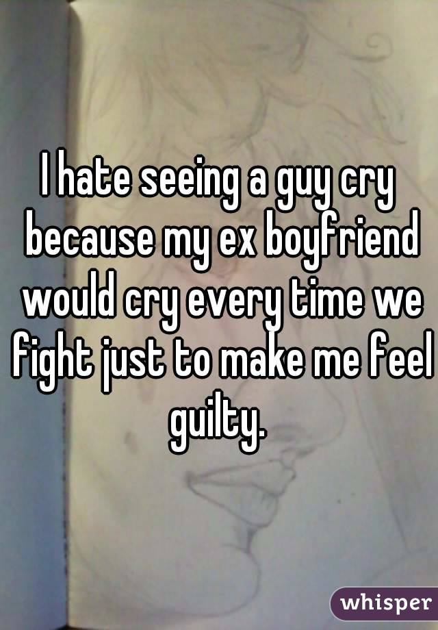 I hate seeing a guy cry because my ex boyfriend would cry every time we fight just to make me feel guilty. 