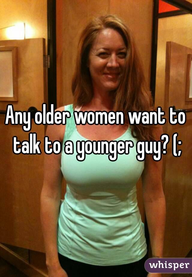 Any older women want to talk to a younger guy? (;