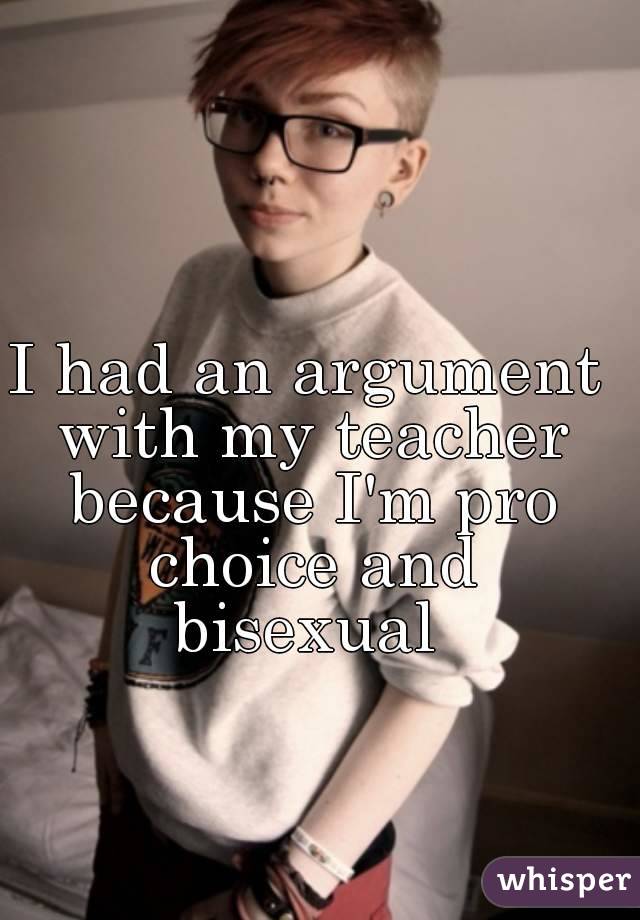 I had an argument with my teacher because I'm pro choice and bisexual 