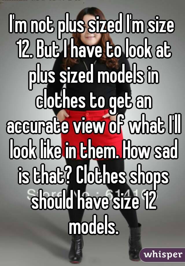 I'm not plus sized I'm size 12. But I have to look at plus sized models in clothes to get an accurate view of what I'll look like in them. How sad is that? Clothes shops should have size 12 models.