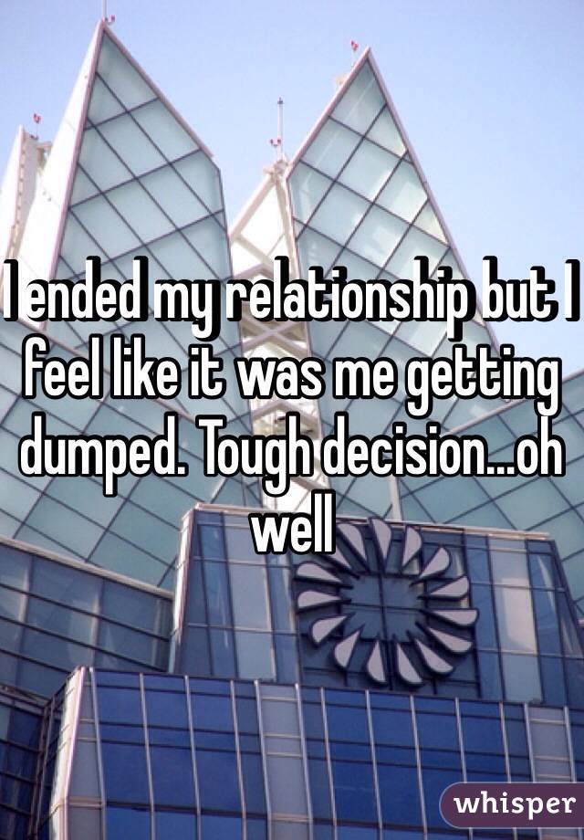 I ended my relationship but I feel like it was me getting dumped. Tough decision...oh well