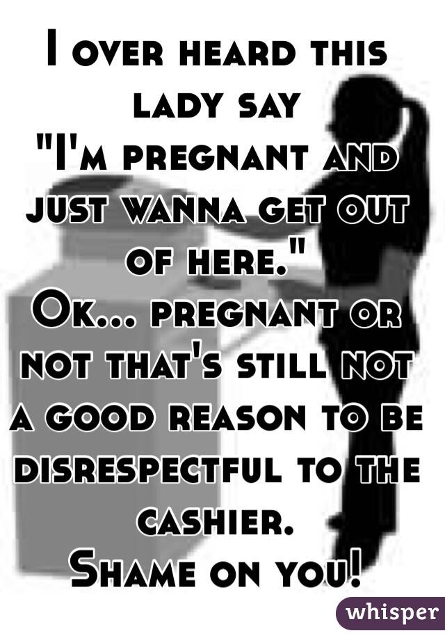 I over heard this lady say 
"I'm pregnant and just wanna get out of here." 
Ok... pregnant or not that's still not a good reason to be disrespectful to the cashier. 
Shame on you! 