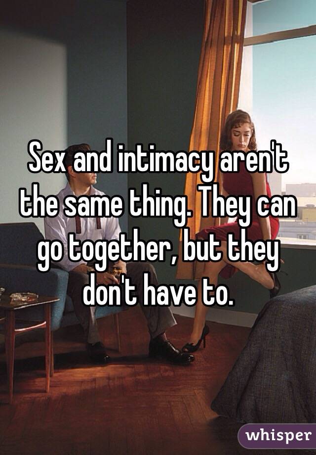 Sex and intimacy aren't the same thing. They can go together, but they don't have to.