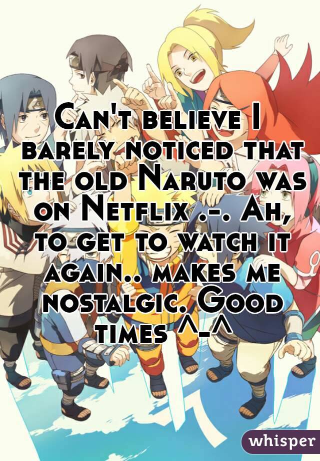 Can't believe I barely noticed that the old Naruto was on Netflix .-. Ah, to get to watch it again.. makes me nostalgic. Good times ^-^