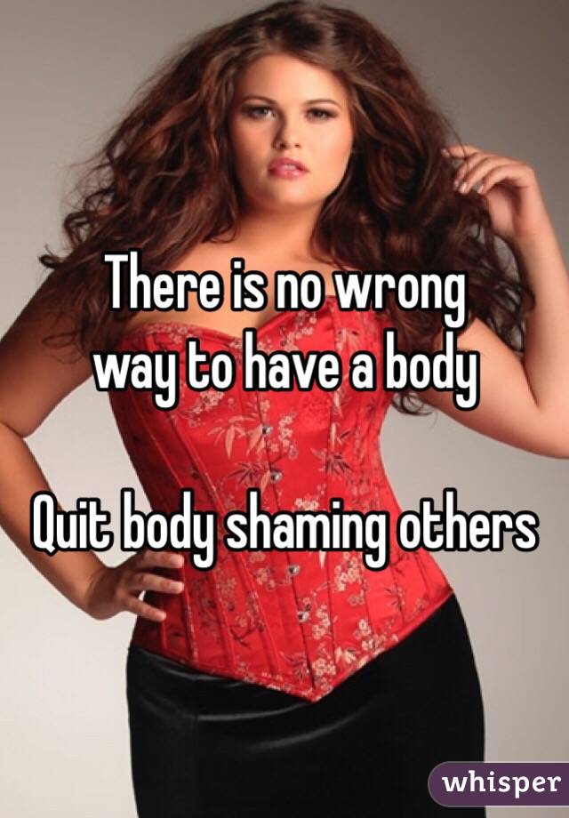 There is no wrong
way to have a body 

Quit body shaming others 