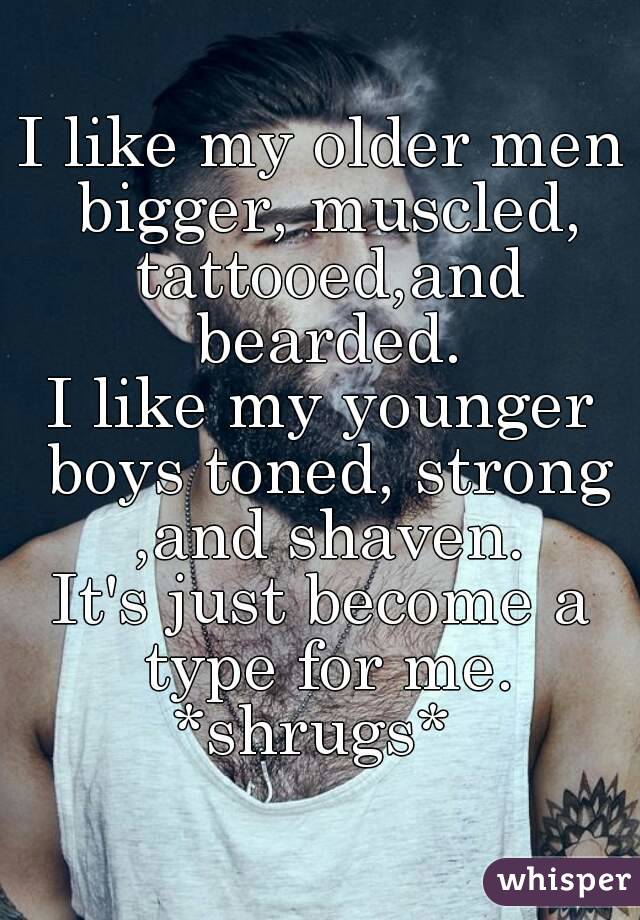 I like my older men bigger, muscled, tattooed,and bearded.
I like my younger boys toned, strong ,and shaven.
It's just become a type for me.
*shrugs* 