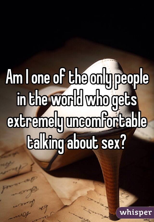 Am I one of the only people in the world who gets extremely uncomfortable talking about sex? 